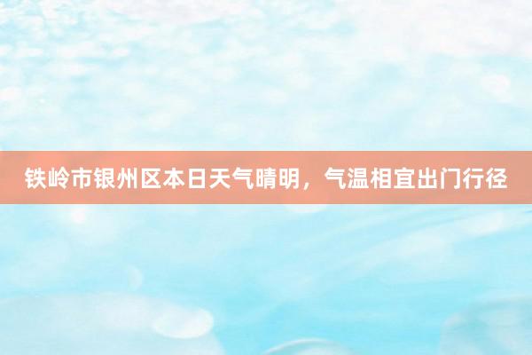 铁岭市银州区本日天气晴明，气温相宜出门行径