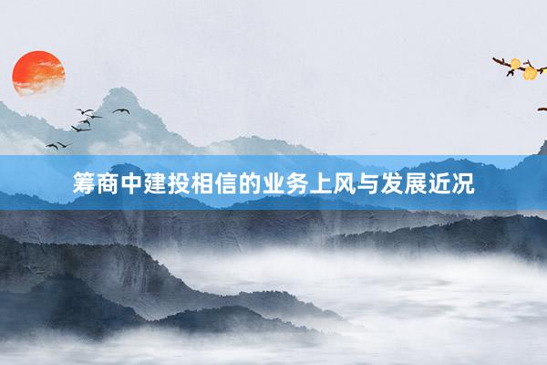 筹商中建投相信的业务上风与发展近况