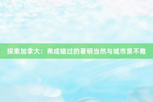 探索加拿大：弗成错过的著明当然与城市景不雅