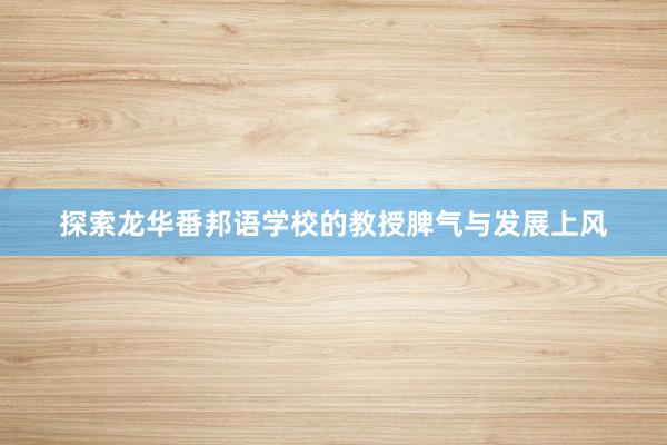 探索龙华番邦语学校的教授脾气与发展上风