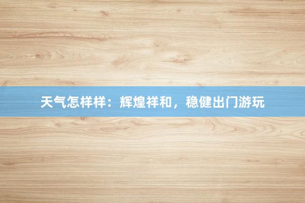 天气怎样样：辉煌祥和，稳健出门游玩
