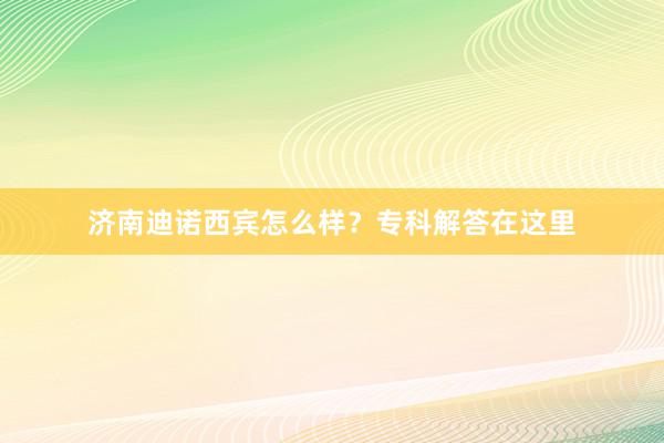 济南迪诺西宾怎么样？专科解答在这里