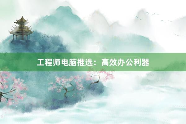 工程师电脑推选：高效办公利器