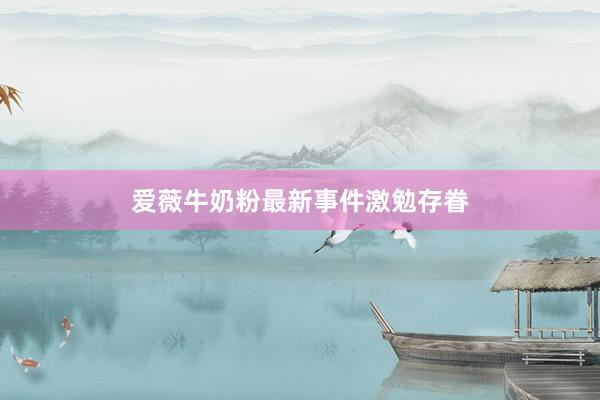 爱薇牛奶粉最新事件激勉存眷