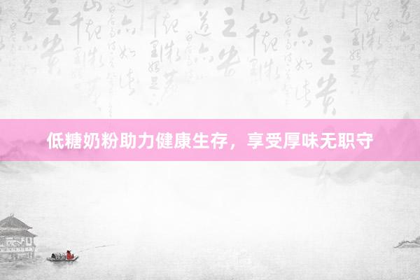 低糖奶粉助力健康生存，享受厚味无职守