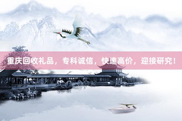 重庆回收礼品，专科诚信，快速高价，迎接研究！